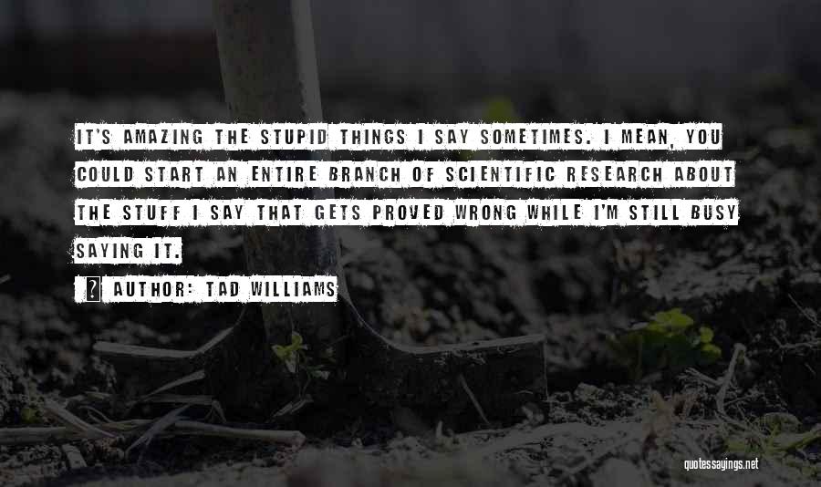 Tad Williams Quotes: It's Amazing The Stupid Things I Say Sometimes. I Mean, You Could Start An Entire Branch Of Scientific Research About