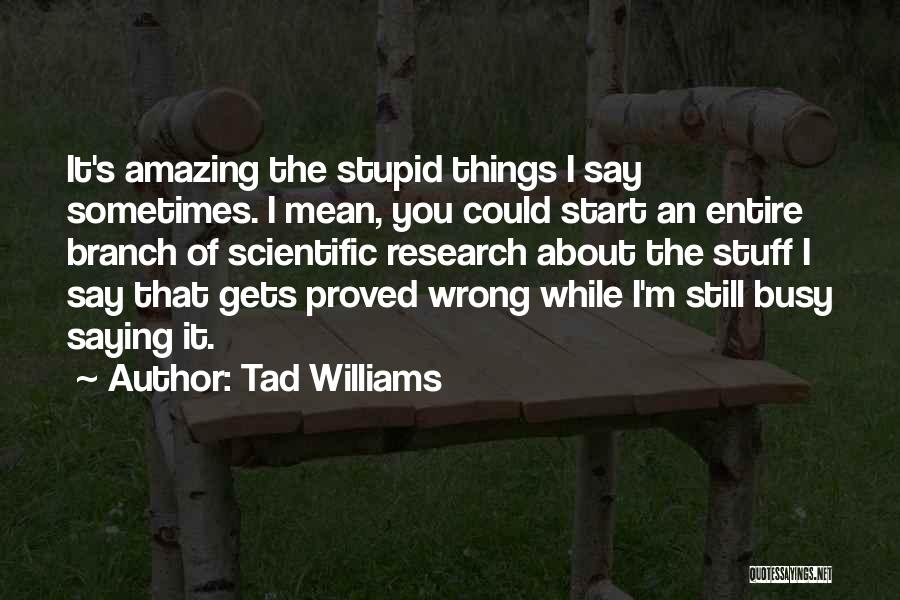 Tad Williams Quotes: It's Amazing The Stupid Things I Say Sometimes. I Mean, You Could Start An Entire Branch Of Scientific Research About