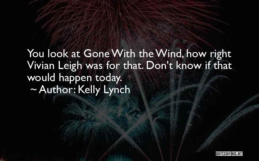 Kelly Lynch Quotes: You Look At Gone With The Wind, How Right Vivian Leigh Was For That. Don't Know If That Would Happen