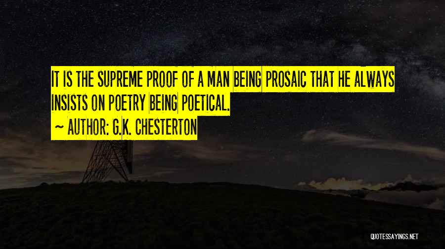 G.K. Chesterton Quotes: It Is The Supreme Proof Of A Man Being Prosaic That He Always Insists On Poetry Being Poetical.