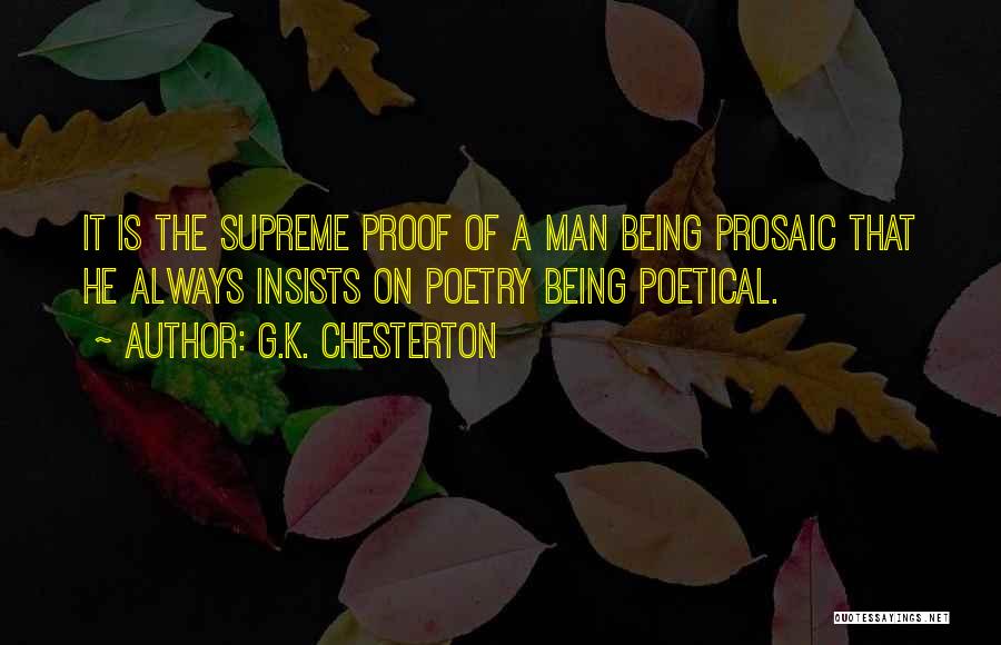 G.K. Chesterton Quotes: It Is The Supreme Proof Of A Man Being Prosaic That He Always Insists On Poetry Being Poetical.