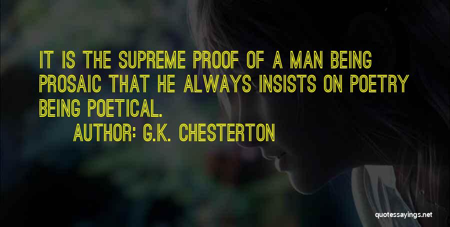 G.K. Chesterton Quotes: It Is The Supreme Proof Of A Man Being Prosaic That He Always Insists On Poetry Being Poetical.