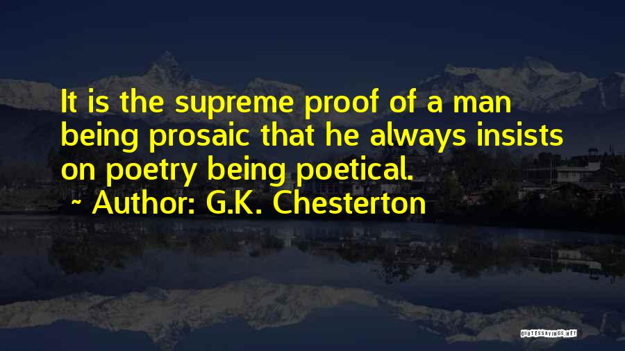 G.K. Chesterton Quotes: It Is The Supreme Proof Of A Man Being Prosaic That He Always Insists On Poetry Being Poetical.