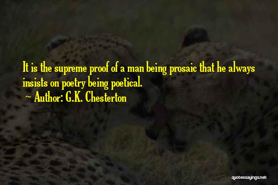 G.K. Chesterton Quotes: It Is The Supreme Proof Of A Man Being Prosaic That He Always Insists On Poetry Being Poetical.