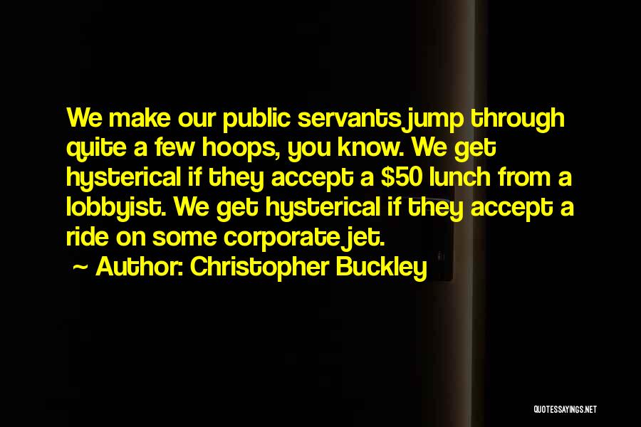 Christopher Buckley Quotes: We Make Our Public Servants Jump Through Quite A Few Hoops, You Know. We Get Hysterical If They Accept A