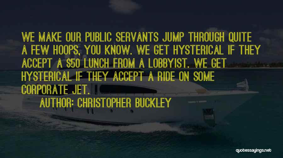 Christopher Buckley Quotes: We Make Our Public Servants Jump Through Quite A Few Hoops, You Know. We Get Hysterical If They Accept A