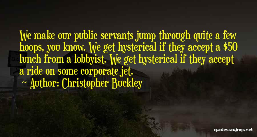 Christopher Buckley Quotes: We Make Our Public Servants Jump Through Quite A Few Hoops, You Know. We Get Hysterical If They Accept A