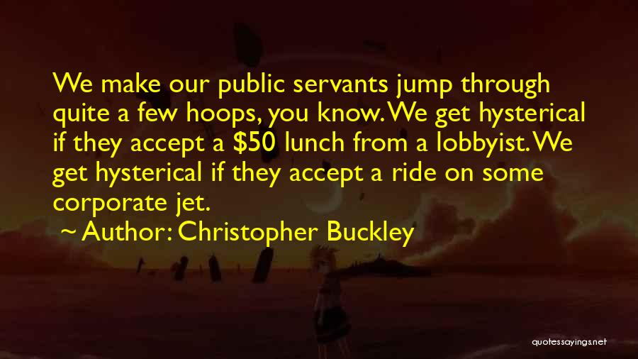 Christopher Buckley Quotes: We Make Our Public Servants Jump Through Quite A Few Hoops, You Know. We Get Hysterical If They Accept A