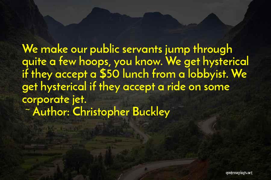 Christopher Buckley Quotes: We Make Our Public Servants Jump Through Quite A Few Hoops, You Know. We Get Hysterical If They Accept A