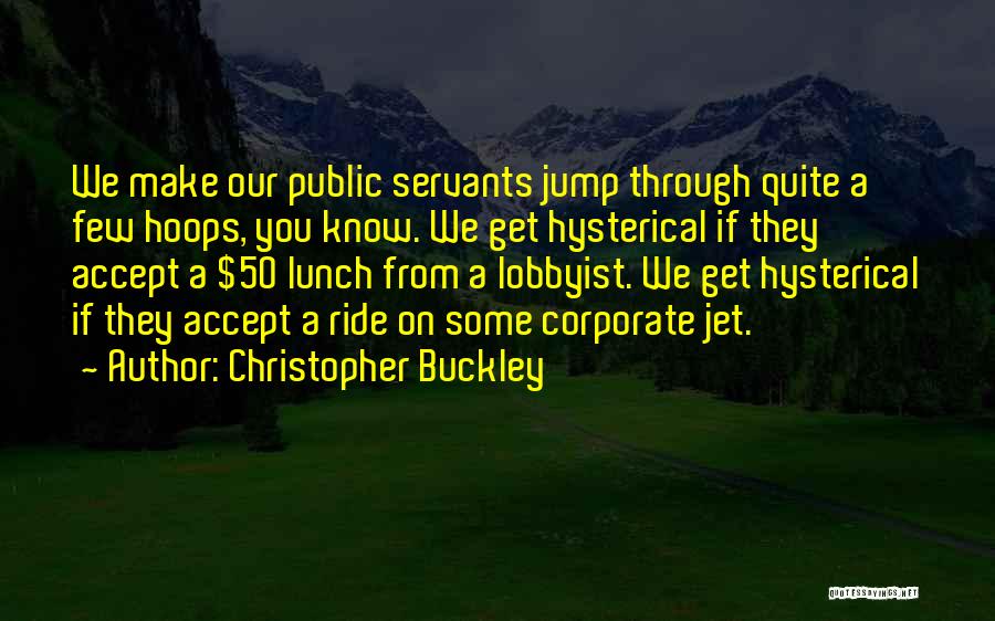 Christopher Buckley Quotes: We Make Our Public Servants Jump Through Quite A Few Hoops, You Know. We Get Hysterical If They Accept A