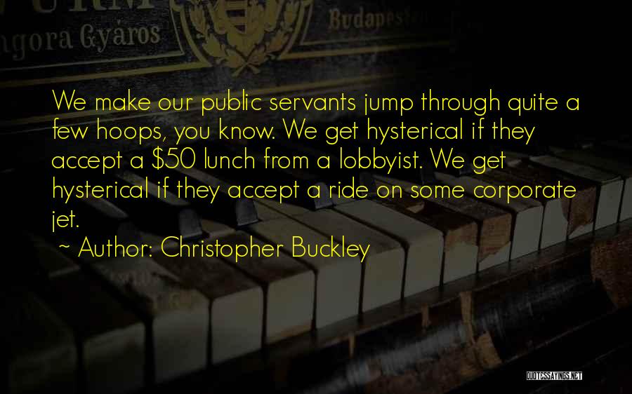 Christopher Buckley Quotes: We Make Our Public Servants Jump Through Quite A Few Hoops, You Know. We Get Hysterical If They Accept A