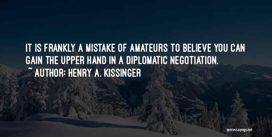 Henry A. Kissinger Quotes: It Is Frankly A Mistake Of Amateurs To Believe You Can Gain The Upper Hand In A Diplomatic Negotiation.