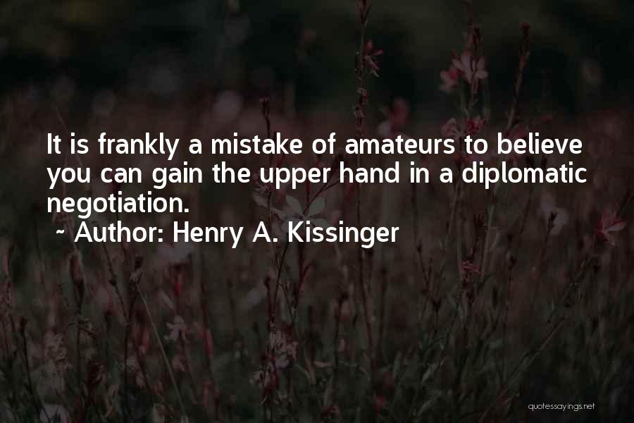 Henry A. Kissinger Quotes: It Is Frankly A Mistake Of Amateurs To Believe You Can Gain The Upper Hand In A Diplomatic Negotiation.