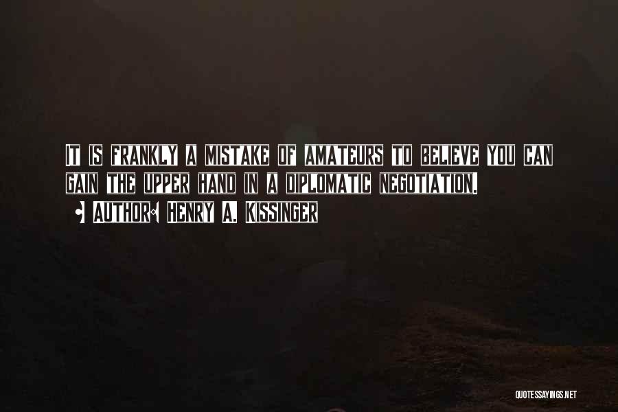 Henry A. Kissinger Quotes: It Is Frankly A Mistake Of Amateurs To Believe You Can Gain The Upper Hand In A Diplomatic Negotiation.