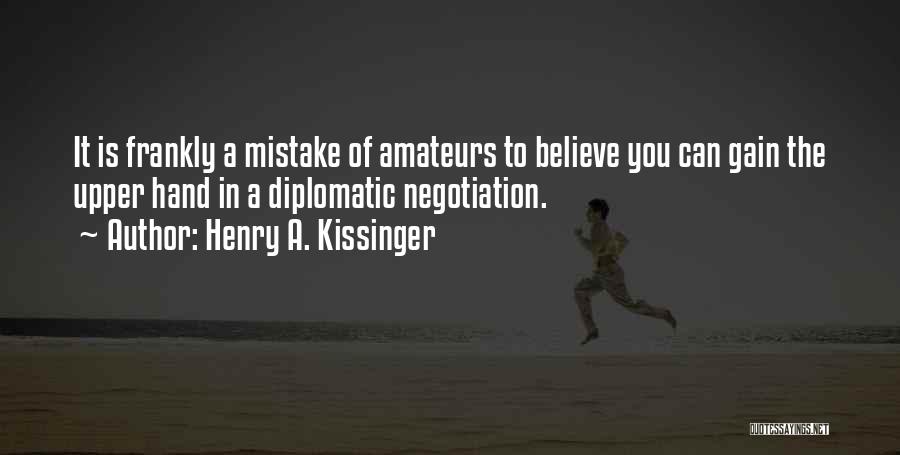 Henry A. Kissinger Quotes: It Is Frankly A Mistake Of Amateurs To Believe You Can Gain The Upper Hand In A Diplomatic Negotiation.