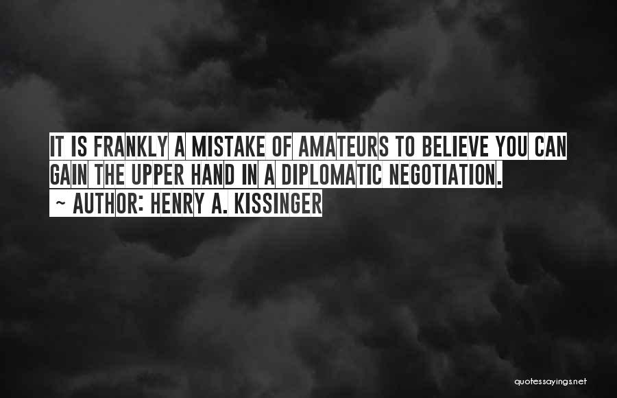 Henry A. Kissinger Quotes: It Is Frankly A Mistake Of Amateurs To Believe You Can Gain The Upper Hand In A Diplomatic Negotiation.