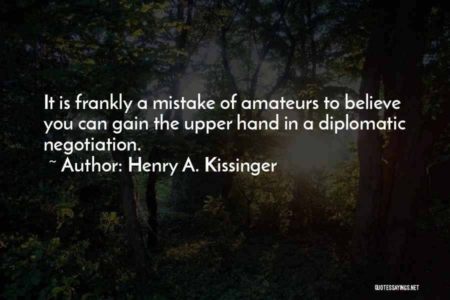 Henry A. Kissinger Quotes: It Is Frankly A Mistake Of Amateurs To Believe You Can Gain The Upper Hand In A Diplomatic Negotiation.