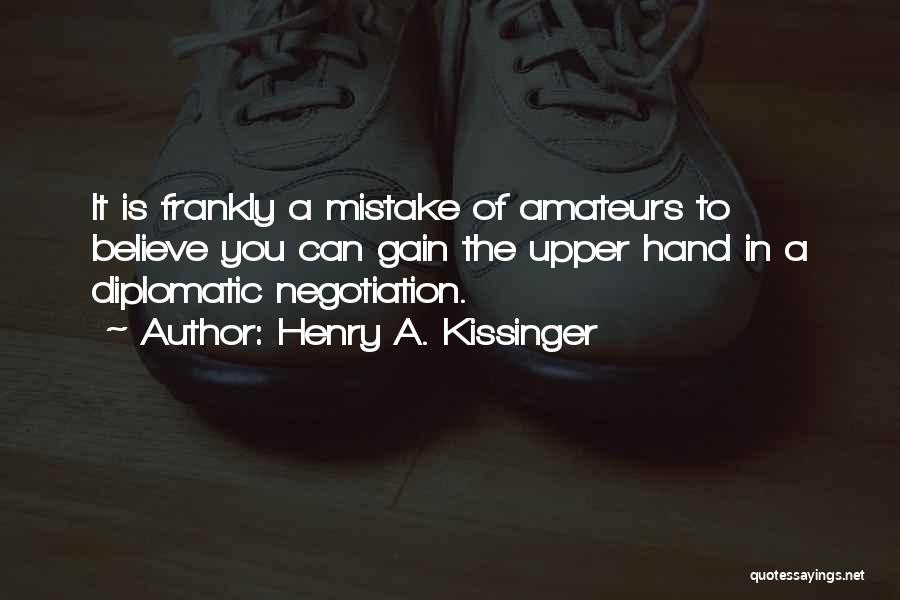 Henry A. Kissinger Quotes: It Is Frankly A Mistake Of Amateurs To Believe You Can Gain The Upper Hand In A Diplomatic Negotiation.