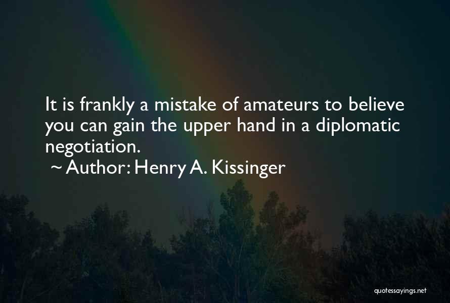Henry A. Kissinger Quotes: It Is Frankly A Mistake Of Amateurs To Believe You Can Gain The Upper Hand In A Diplomatic Negotiation.
