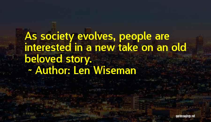 Len Wiseman Quotes: As Society Evolves, People Are Interested In A New Take On An Old Beloved Story.