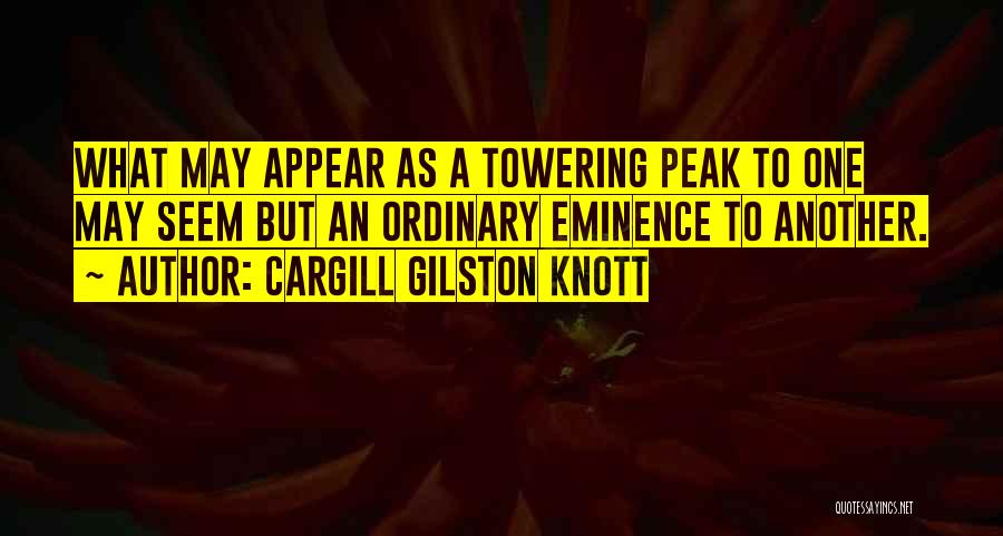 Cargill Gilston Knott Quotes: What May Appear As A Towering Peak To One May Seem But An Ordinary Eminence To Another.