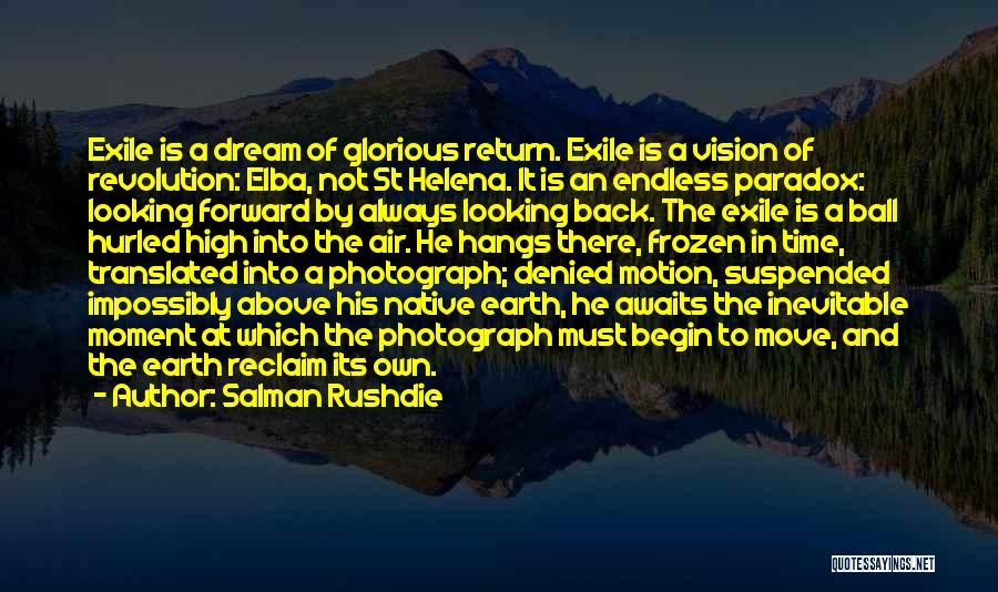 Salman Rushdie Quotes: Exile Is A Dream Of Glorious Return. Exile Is A Vision Of Revolution: Elba, Not St Helena. It Is An