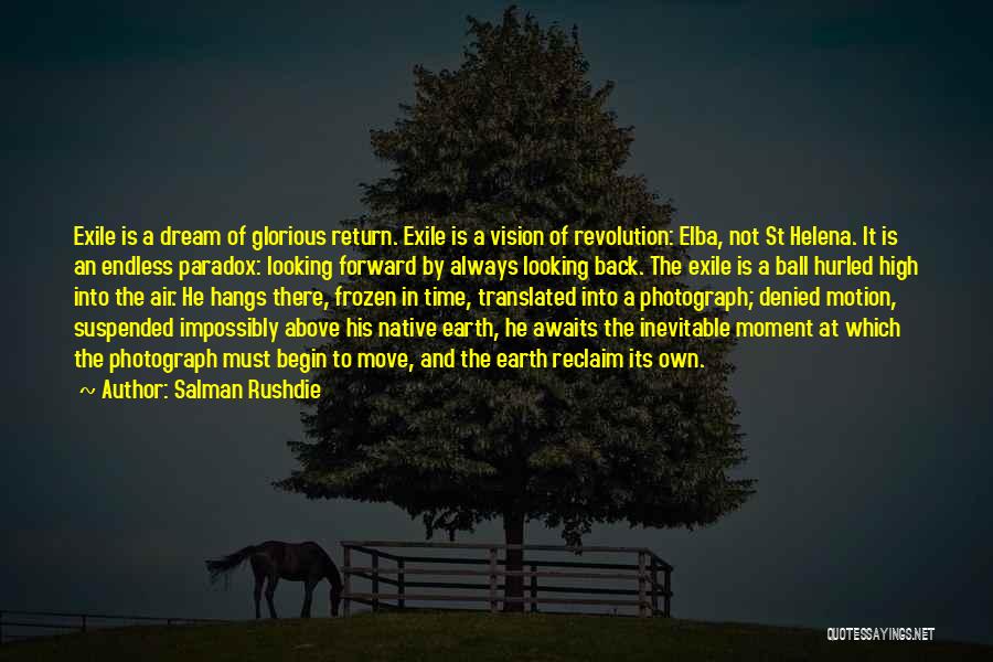 Salman Rushdie Quotes: Exile Is A Dream Of Glorious Return. Exile Is A Vision Of Revolution: Elba, Not St Helena. It Is An