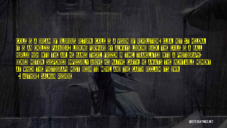 Salman Rushdie Quotes: Exile Is A Dream Of Glorious Return. Exile Is A Vision Of Revolution: Elba, Not St Helena. It Is An