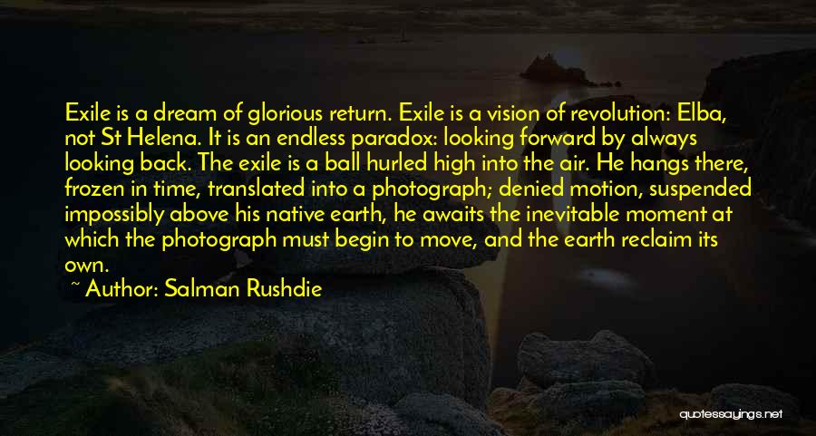 Salman Rushdie Quotes: Exile Is A Dream Of Glorious Return. Exile Is A Vision Of Revolution: Elba, Not St Helena. It Is An