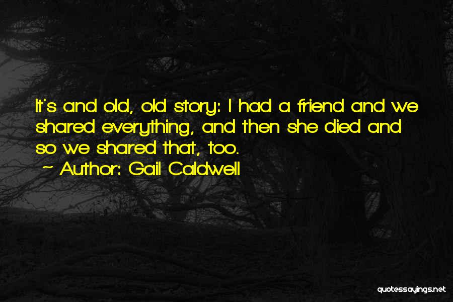 Gail Caldwell Quotes: It's And Old, Old Story: I Had A Friend And We Shared Everything, And Then She Died And So We