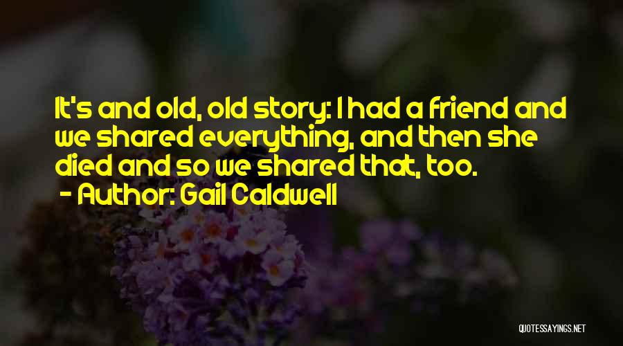 Gail Caldwell Quotes: It's And Old, Old Story: I Had A Friend And We Shared Everything, And Then She Died And So We