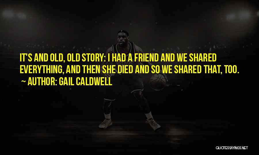 Gail Caldwell Quotes: It's And Old, Old Story: I Had A Friend And We Shared Everything, And Then She Died And So We