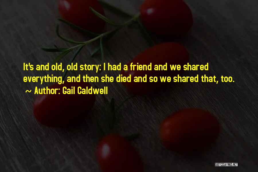 Gail Caldwell Quotes: It's And Old, Old Story: I Had A Friend And We Shared Everything, And Then She Died And So We