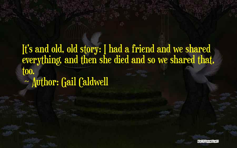 Gail Caldwell Quotes: It's And Old, Old Story: I Had A Friend And We Shared Everything, And Then She Died And So We