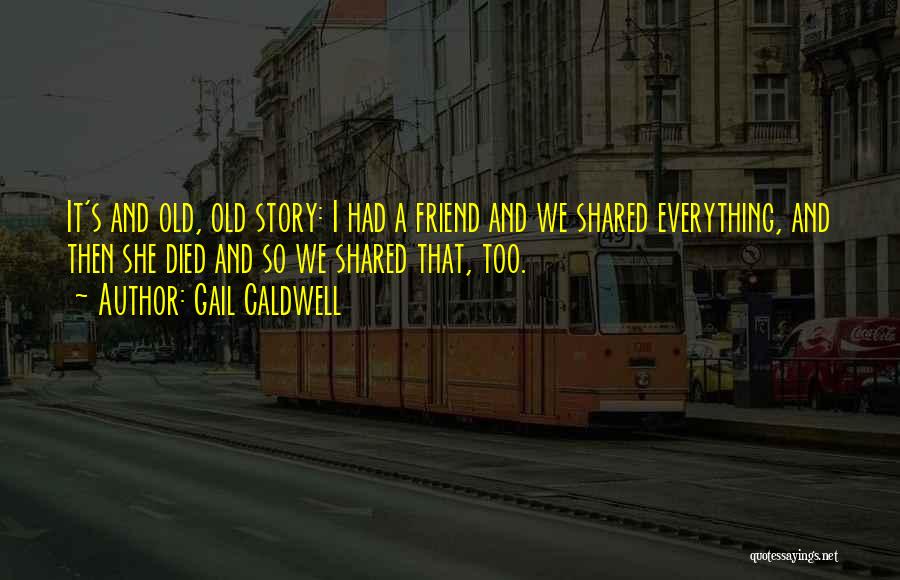 Gail Caldwell Quotes: It's And Old, Old Story: I Had A Friend And We Shared Everything, And Then She Died And So We