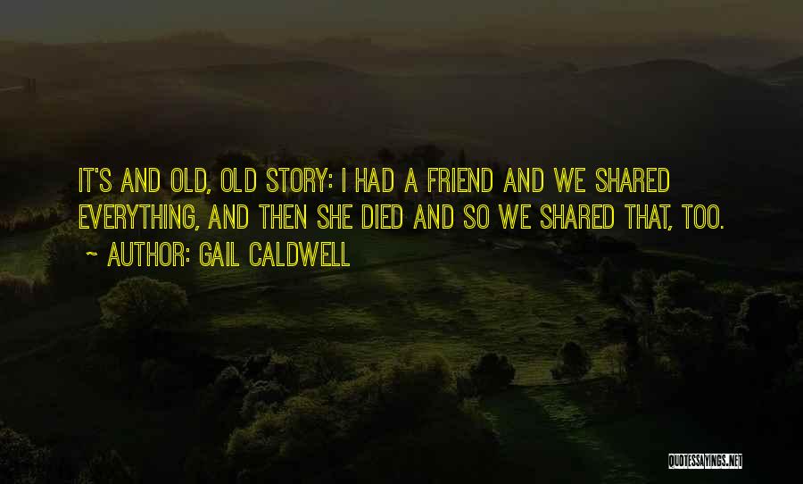 Gail Caldwell Quotes: It's And Old, Old Story: I Had A Friend And We Shared Everything, And Then She Died And So We