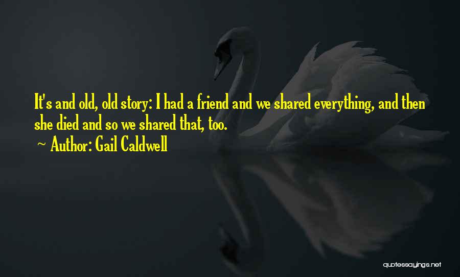 Gail Caldwell Quotes: It's And Old, Old Story: I Had A Friend And We Shared Everything, And Then She Died And So We