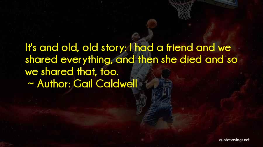 Gail Caldwell Quotes: It's And Old, Old Story: I Had A Friend And We Shared Everything, And Then She Died And So We