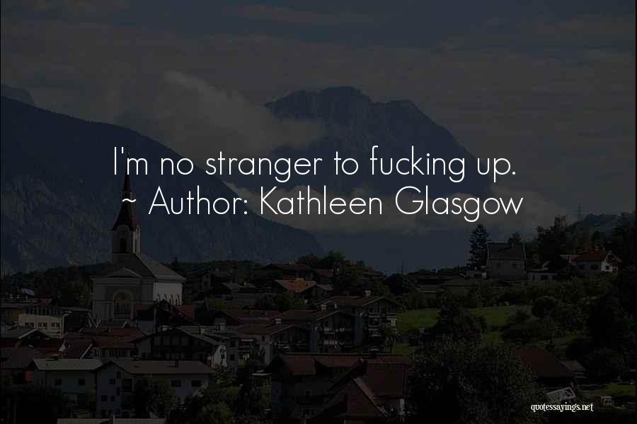 Kathleen Glasgow Quotes: I'm No Stranger To Fucking Up.