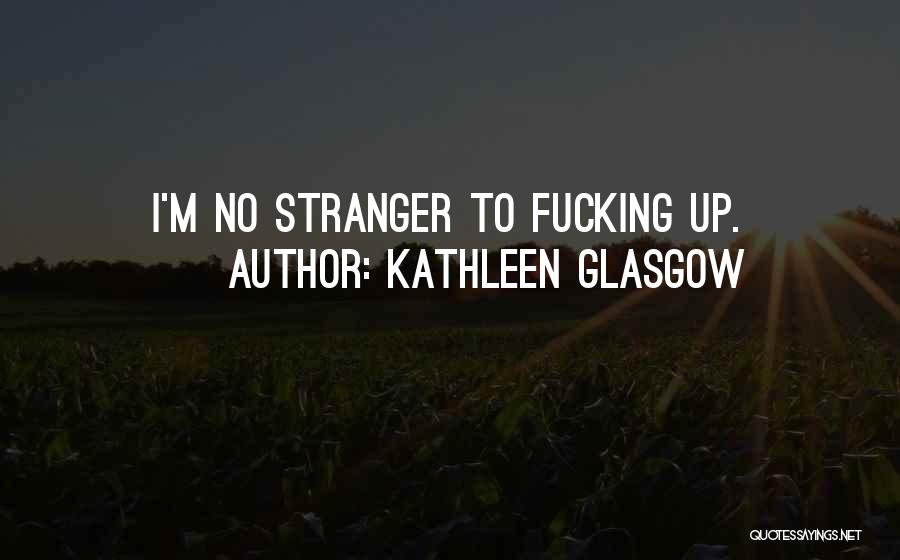 Kathleen Glasgow Quotes: I'm No Stranger To Fucking Up.