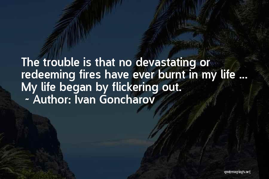 Ivan Goncharov Quotes: The Trouble Is That No Devastating Or Redeeming Fires Have Ever Burnt In My Life ... My Life Began By