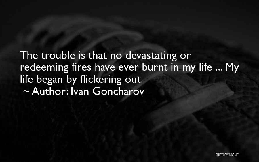 Ivan Goncharov Quotes: The Trouble Is That No Devastating Or Redeeming Fires Have Ever Burnt In My Life ... My Life Began By