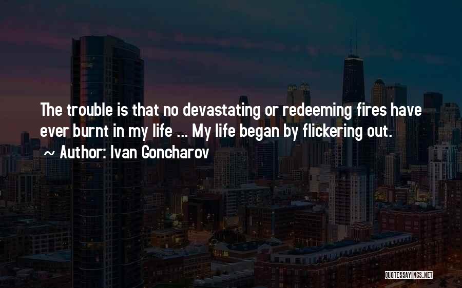 Ivan Goncharov Quotes: The Trouble Is That No Devastating Or Redeeming Fires Have Ever Burnt In My Life ... My Life Began By