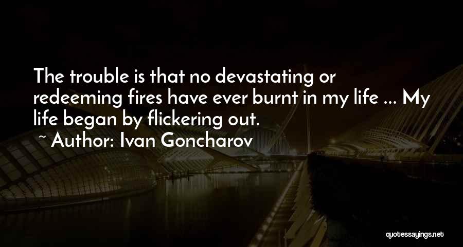 Ivan Goncharov Quotes: The Trouble Is That No Devastating Or Redeeming Fires Have Ever Burnt In My Life ... My Life Began By