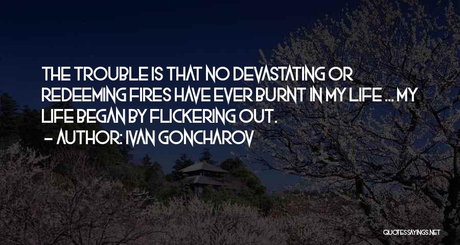 Ivan Goncharov Quotes: The Trouble Is That No Devastating Or Redeeming Fires Have Ever Burnt In My Life ... My Life Began By