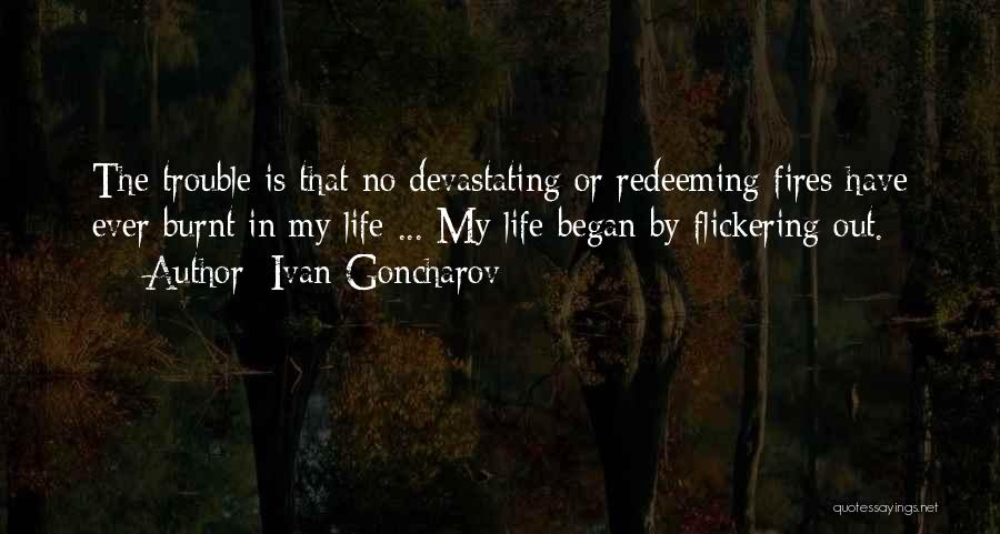 Ivan Goncharov Quotes: The Trouble Is That No Devastating Or Redeeming Fires Have Ever Burnt In My Life ... My Life Began By