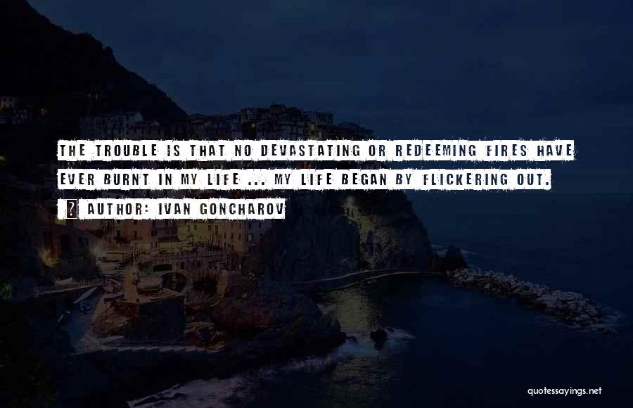 Ivan Goncharov Quotes: The Trouble Is That No Devastating Or Redeeming Fires Have Ever Burnt In My Life ... My Life Began By