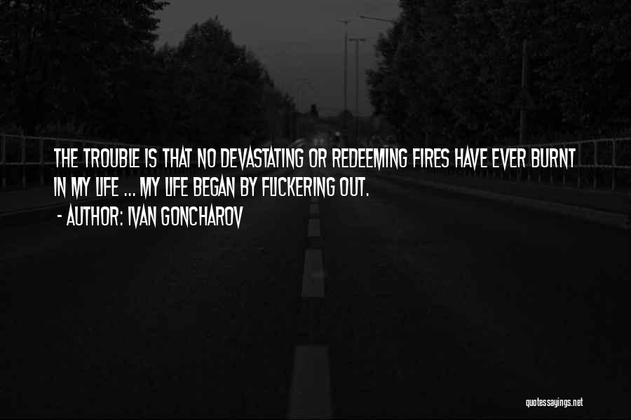 Ivan Goncharov Quotes: The Trouble Is That No Devastating Or Redeeming Fires Have Ever Burnt In My Life ... My Life Began By