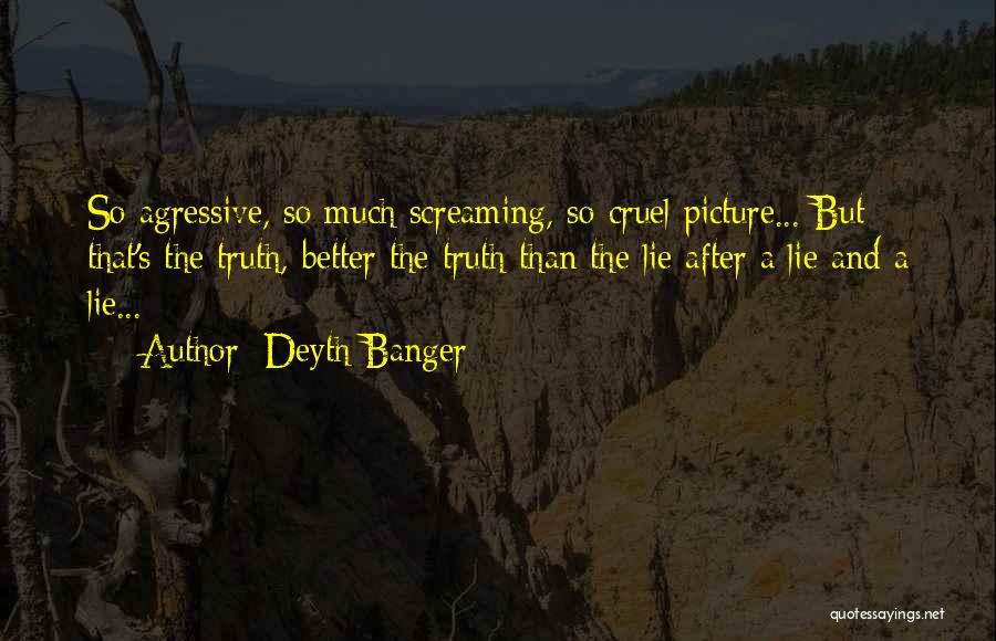 Deyth Banger Quotes: So Agressive, So Much Screaming, So Cruel Picture... But That's The Truth, Better The Truth Than The Lie After A