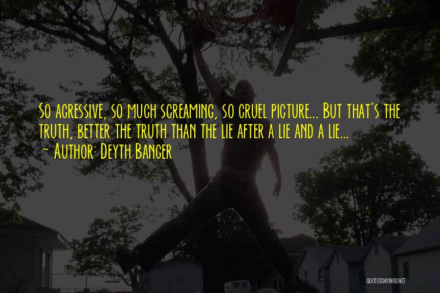 Deyth Banger Quotes: So Agressive, So Much Screaming, So Cruel Picture... But That's The Truth, Better The Truth Than The Lie After A